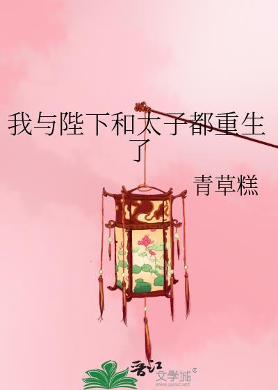 我与陛下和太子都重生了 我与陛下和太子都重生了